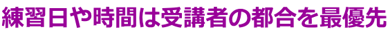 練習日や時間は受講者の都合を最優先