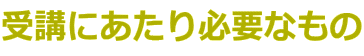 受講にあたり必要なもの